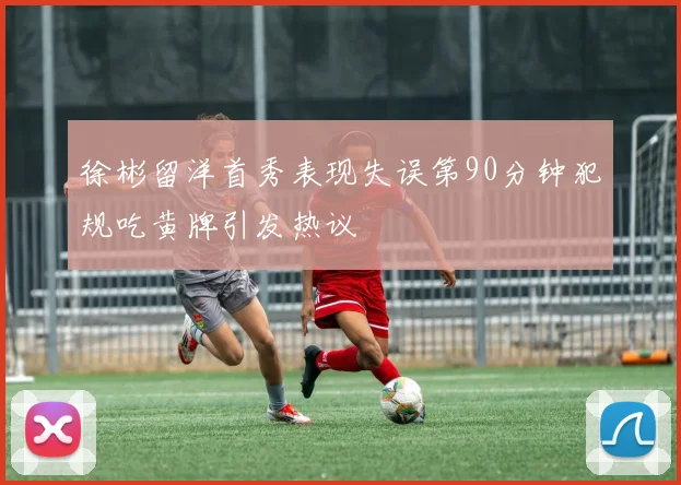 徐彬留洋首秀表现失误第90分钟犯规吃黄牌引发热议