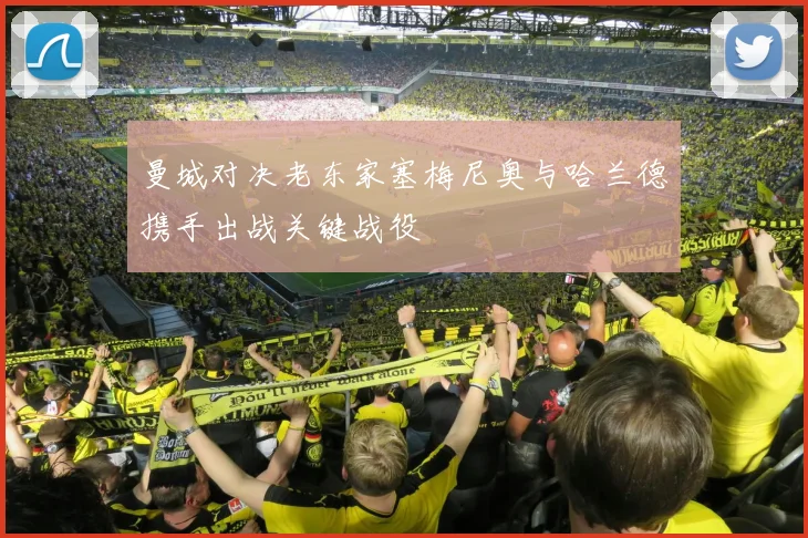 曼城对决老东家塞梅尼奥与哈兰德携手出战关键战役