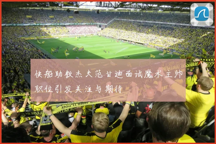 快船助教杰夫范甘迪面试魔术主帅职位引发关注与期待