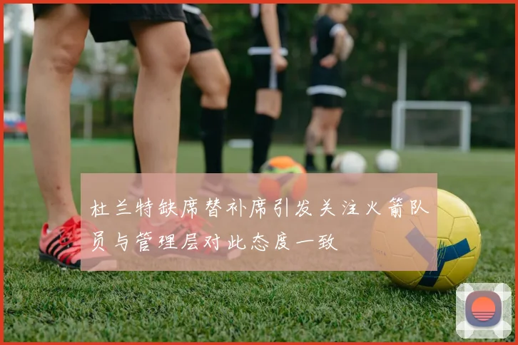 杜兰特缺席替补席引发关注火箭队员与管理层对此态度一致