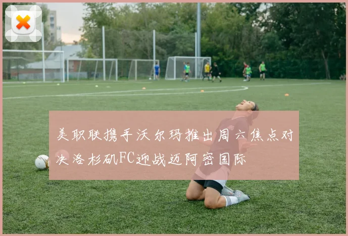 美职联携手沃尔玛推出周六焦点对决洛杉矶FC迎战迈阿密国际