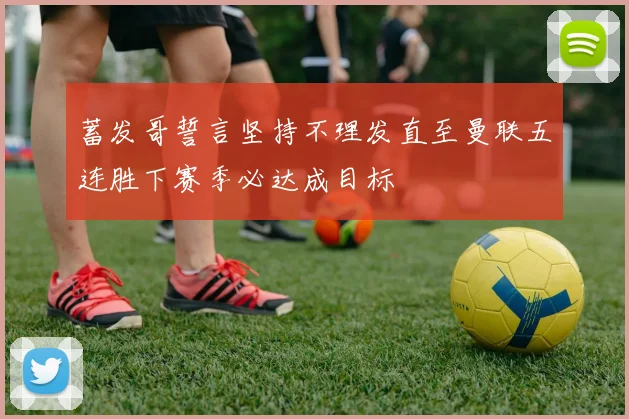 蓄发哥誓言坚持不理发直至曼联五连胜下赛季必达成目标