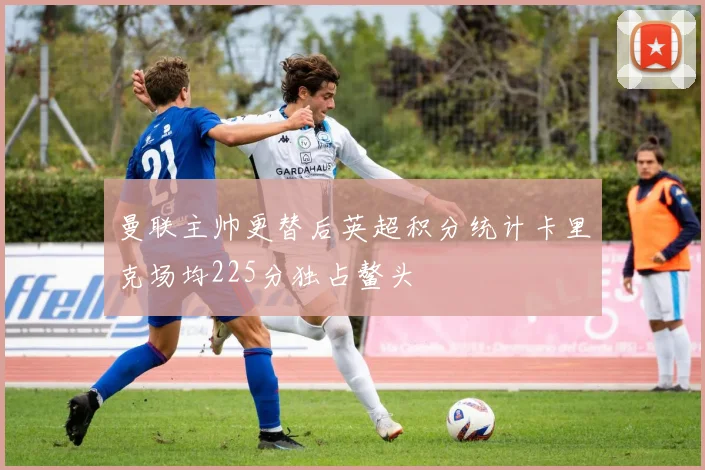 曼联主帅更替后英超积分统计卡里克场均225分独占鳌头