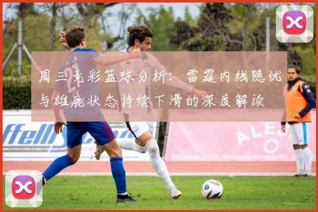 周三竞彩篮球分析：雷霆内线隐忧与雄鹿状态持续下滑的深度解读