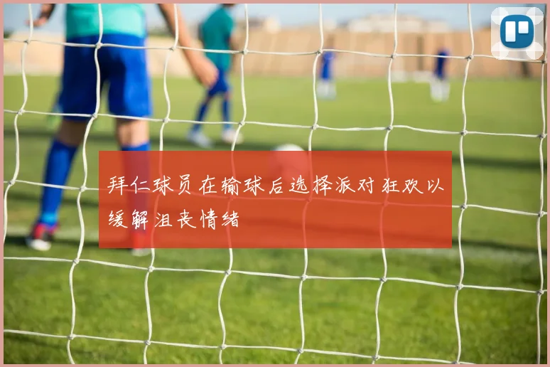 拜仁球员在输球后选择派对狂欢以缓解沮丧情绪