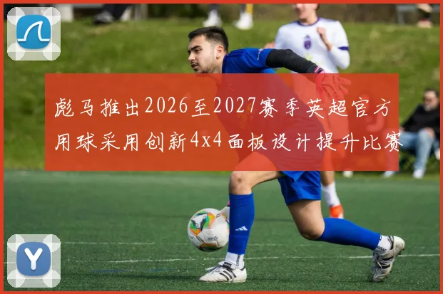彪马推出2026至2027赛季英超官方用球采用创新4x4面板设计提升比赛表现
