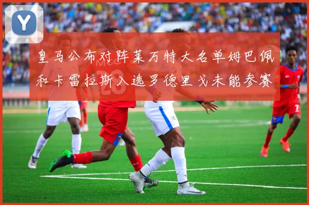 皇马公布对阵莱万特大名单姆巴佩和卡雷拉斯入选罗德里戈未能参赛