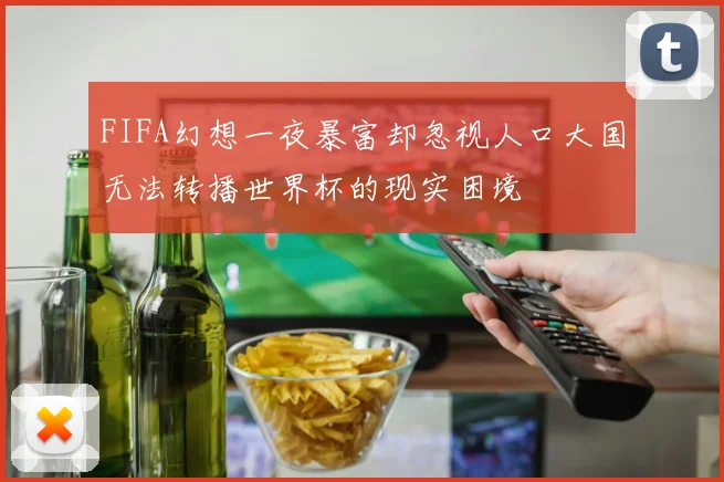 FIFA幻想一夜暴富却忽视人口大国无法转播世界杯的现实困境