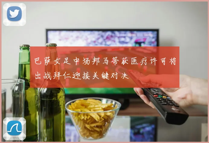 巴萨女足中场邦马蒂获医疗许可将出战拜仁迎接关键对决