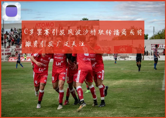 C罗罢赛引发风波沙特联转播商或将撤资引发广泛关注
