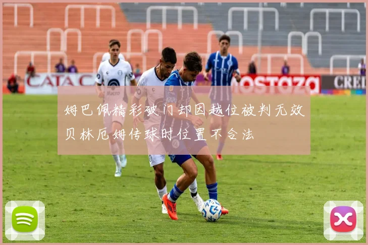 姆巴佩精彩破门却因越位被判无效贝林厄姆传球时位置不合法