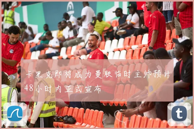 卡里克即将成为曼联临时主帅预计48小时内正式宣布